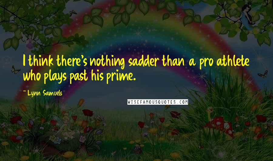 Lynn Samuels Quotes: I think there's nothing sadder than a pro athlete who plays past his prime.