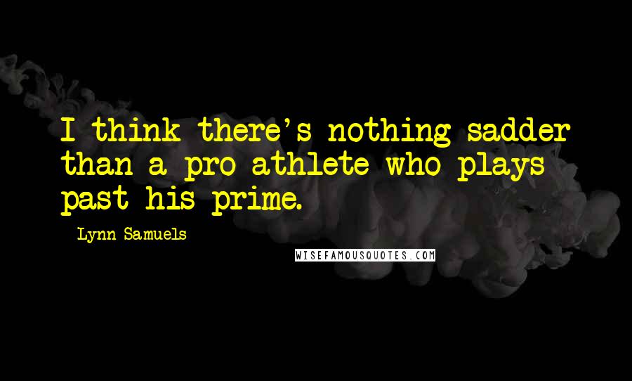 Lynn Samuels Quotes: I think there's nothing sadder than a pro athlete who plays past his prime.