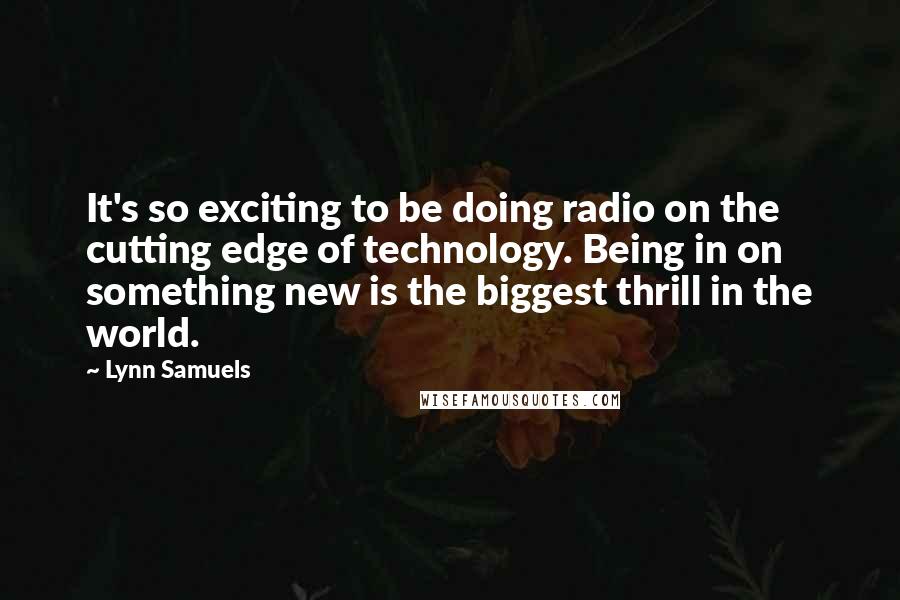 Lynn Samuels Quotes: It's so exciting to be doing radio on the cutting edge of technology. Being in on something new is the biggest thrill in the world.