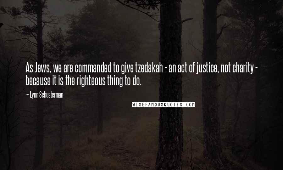 Lynn Schusterman Quotes: As Jews, we are commanded to give tzedakah - an act of justice, not charity - because it is the righteous thing to do.