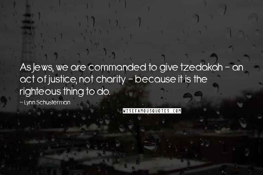 Lynn Schusterman Quotes: As Jews, we are commanded to give tzedakah - an act of justice, not charity - because it is the righteous thing to do.