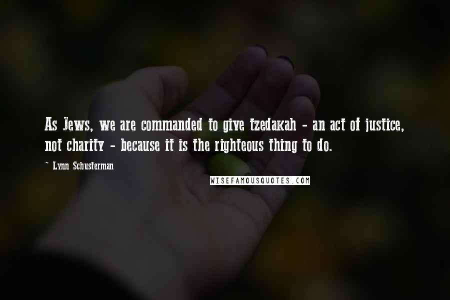 Lynn Schusterman Quotes: As Jews, we are commanded to give tzedakah - an act of justice, not charity - because it is the righteous thing to do.