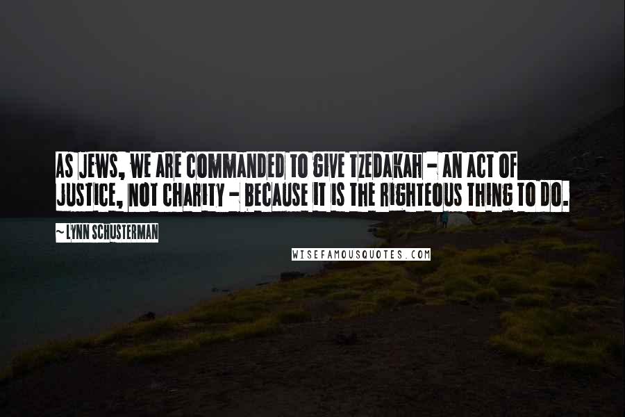 Lynn Schusterman Quotes: As Jews, we are commanded to give tzedakah - an act of justice, not charity - because it is the righteous thing to do.