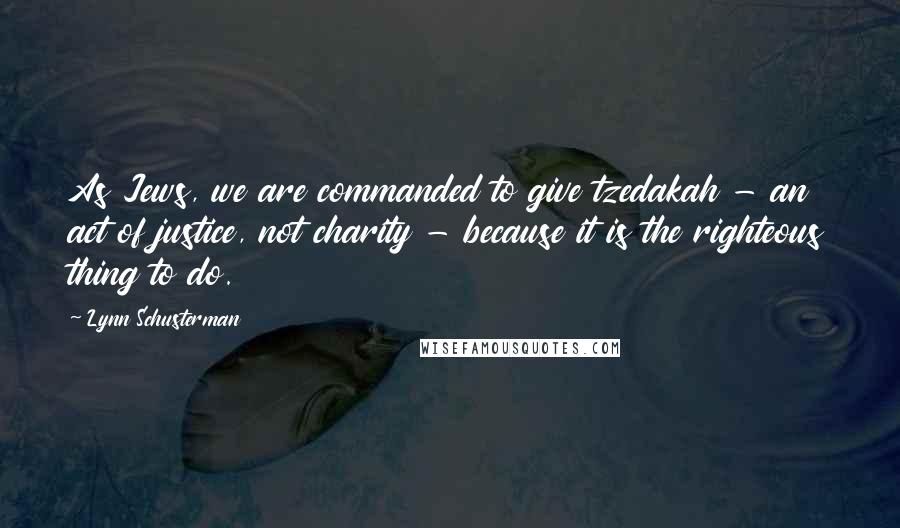 Lynn Schusterman Quotes: As Jews, we are commanded to give tzedakah - an act of justice, not charity - because it is the righteous thing to do.