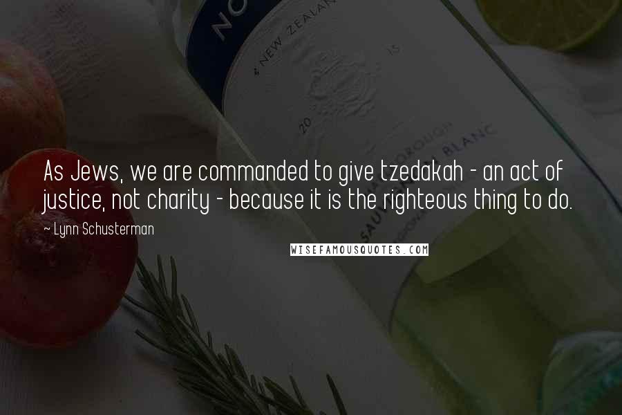 Lynn Schusterman Quotes: As Jews, we are commanded to give tzedakah - an act of justice, not charity - because it is the righteous thing to do.