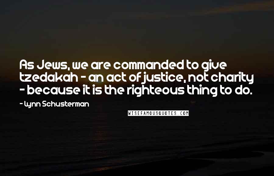 Lynn Schusterman Quotes: As Jews, we are commanded to give tzedakah - an act of justice, not charity - because it is the righteous thing to do.