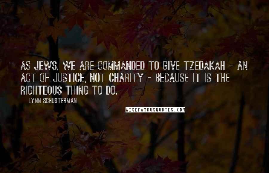 Lynn Schusterman Quotes: As Jews, we are commanded to give tzedakah - an act of justice, not charity - because it is the righteous thing to do.