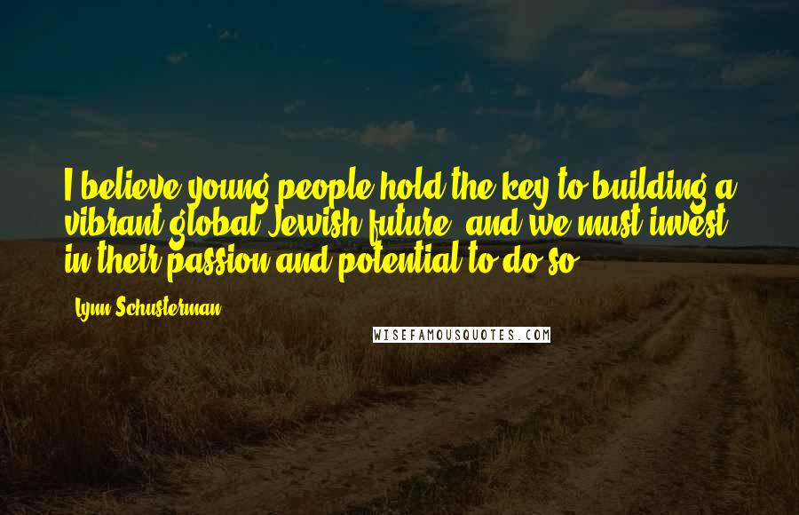 Lynn Schusterman Quotes: I believe young people hold the key to building a vibrant global Jewish future, and we must invest in their passion and potential to do so.