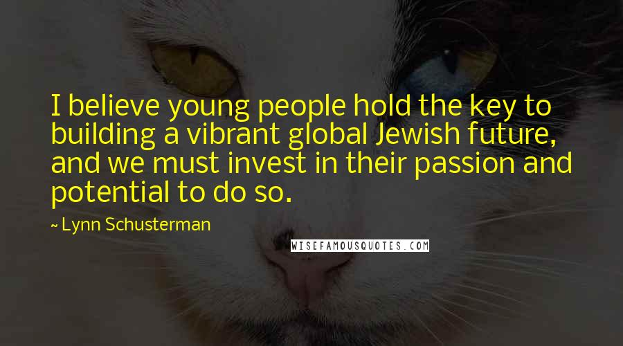 Lynn Schusterman Quotes: I believe young people hold the key to building a vibrant global Jewish future, and we must invest in their passion and potential to do so.