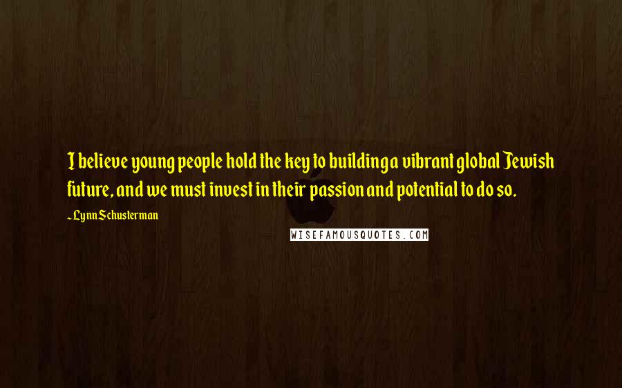 Lynn Schusterman Quotes: I believe young people hold the key to building a vibrant global Jewish future, and we must invest in their passion and potential to do so.