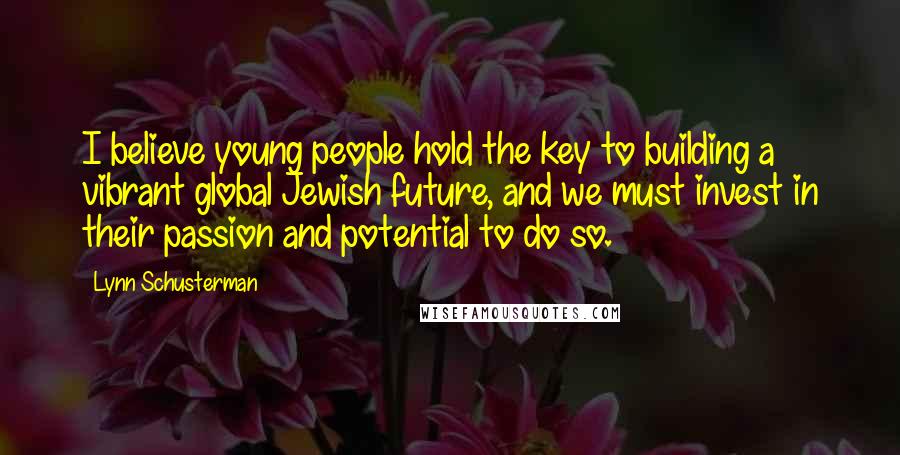 Lynn Schusterman Quotes: I believe young people hold the key to building a vibrant global Jewish future, and we must invest in their passion and potential to do so.