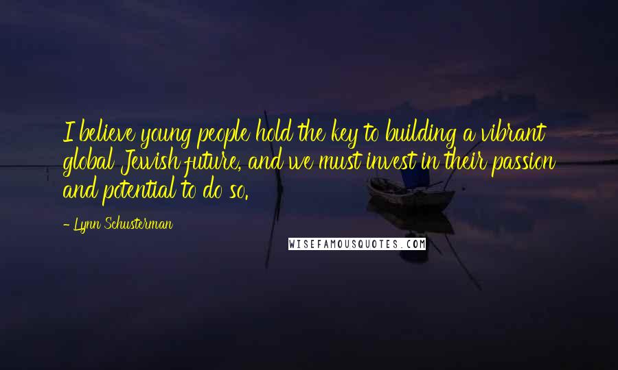 Lynn Schusterman Quotes: I believe young people hold the key to building a vibrant global Jewish future, and we must invest in their passion and potential to do so.