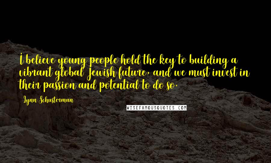 Lynn Schusterman Quotes: I believe young people hold the key to building a vibrant global Jewish future, and we must invest in their passion and potential to do so.