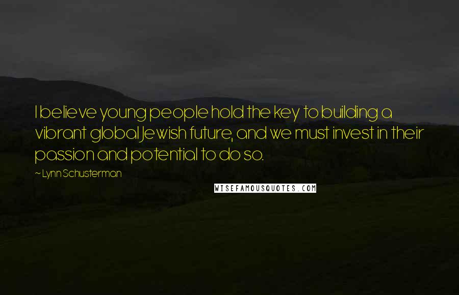 Lynn Schusterman Quotes: I believe young people hold the key to building a vibrant global Jewish future, and we must invest in their passion and potential to do so.