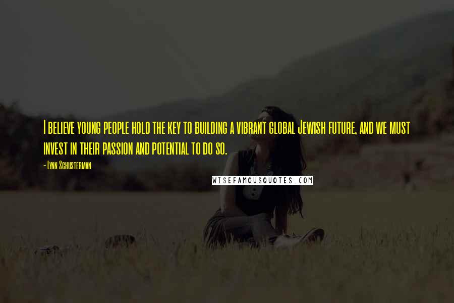 Lynn Schusterman Quotes: I believe young people hold the key to building a vibrant global Jewish future, and we must invest in their passion and potential to do so.