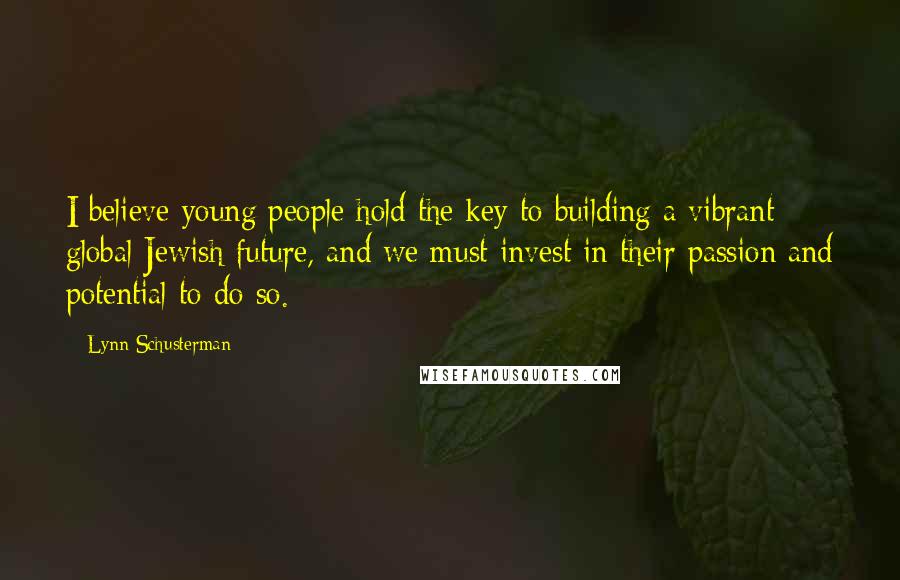 Lynn Schusterman Quotes: I believe young people hold the key to building a vibrant global Jewish future, and we must invest in their passion and potential to do so.