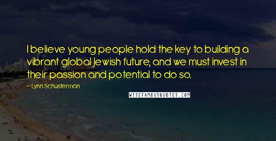 Lynn Schusterman Quotes: I believe young people hold the key to building a vibrant global Jewish future, and we must invest in their passion and potential to do so.