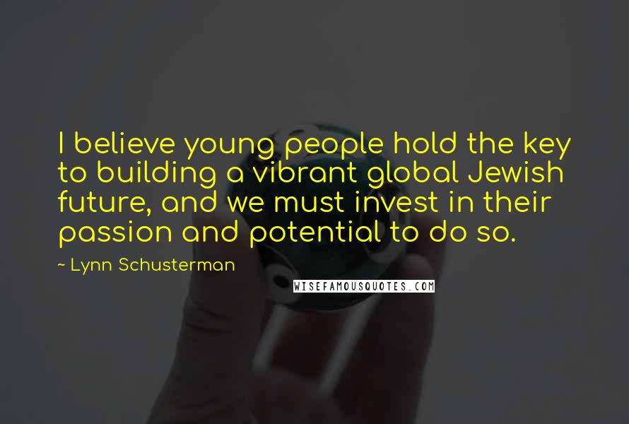 Lynn Schusterman Quotes: I believe young people hold the key to building a vibrant global Jewish future, and we must invest in their passion and potential to do so.