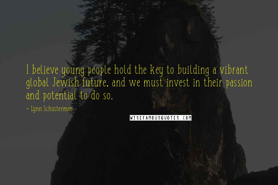 Lynn Schusterman Quotes: I believe young people hold the key to building a vibrant global Jewish future, and we must invest in their passion and potential to do so.