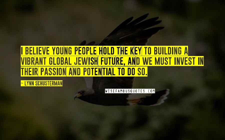 Lynn Schusterman Quotes: I believe young people hold the key to building a vibrant global Jewish future, and we must invest in their passion and potential to do so.