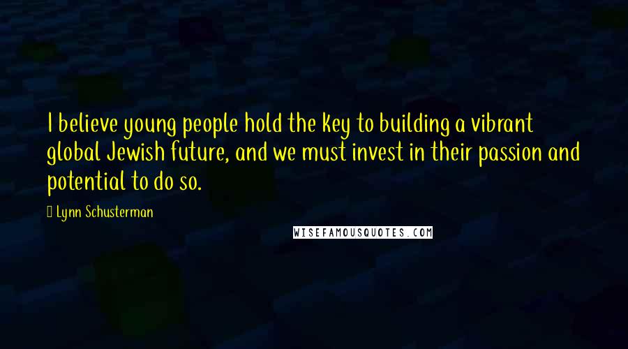 Lynn Schusterman Quotes: I believe young people hold the key to building a vibrant global Jewish future, and we must invest in their passion and potential to do so.