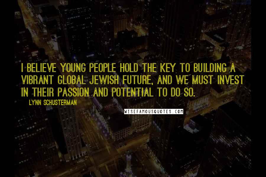 Lynn Schusterman Quotes: I believe young people hold the key to building a vibrant global Jewish future, and we must invest in their passion and potential to do so.