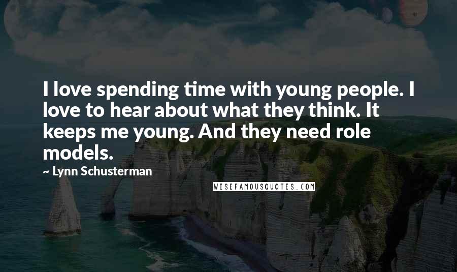 Lynn Schusterman Quotes: I love spending time with young people. I love to hear about what they think. It keeps me young. And they need role models.