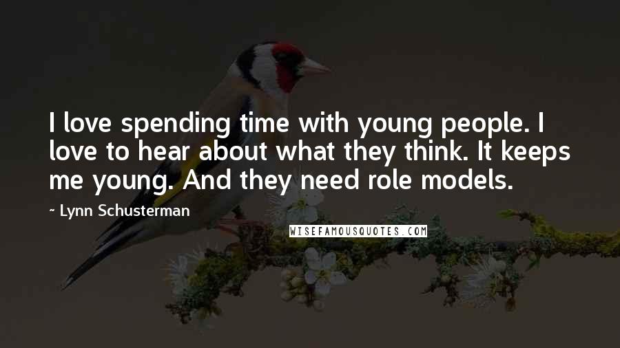 Lynn Schusterman Quotes: I love spending time with young people. I love to hear about what they think. It keeps me young. And they need role models.