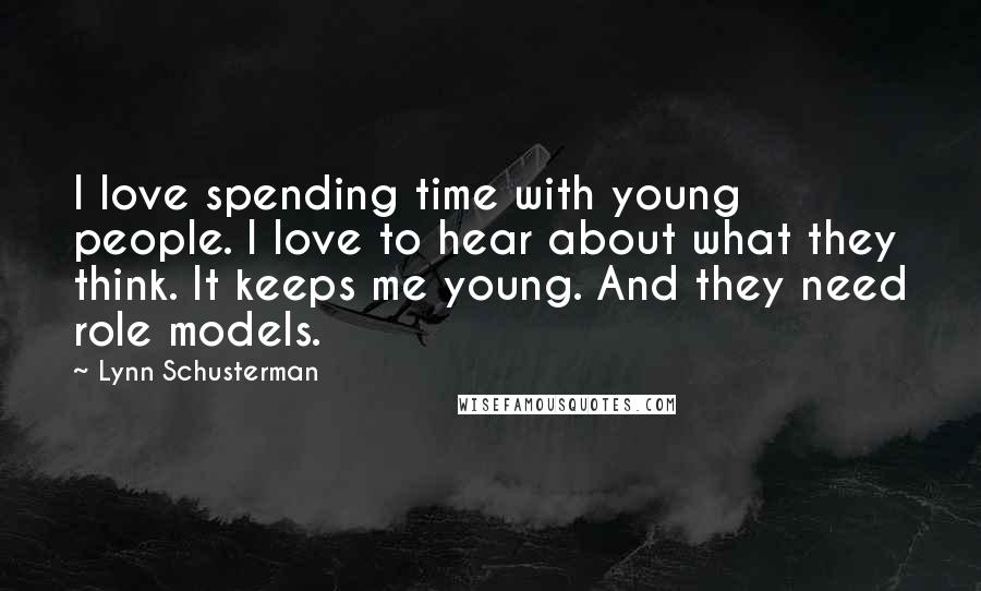 Lynn Schusterman Quotes: I love spending time with young people. I love to hear about what they think. It keeps me young. And they need role models.