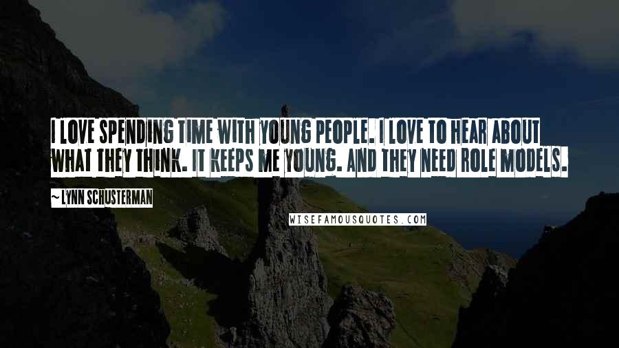 Lynn Schusterman Quotes: I love spending time with young people. I love to hear about what they think. It keeps me young. And they need role models.