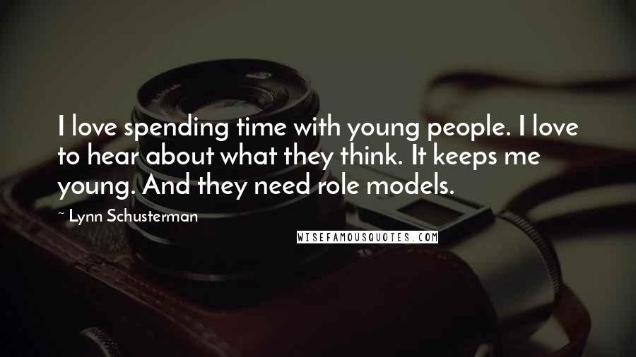 Lynn Schusterman Quotes: I love spending time with young people. I love to hear about what they think. It keeps me young. And they need role models.
