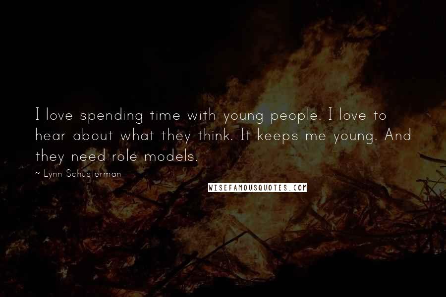 Lynn Schusterman Quotes: I love spending time with young people. I love to hear about what they think. It keeps me young. And they need role models.