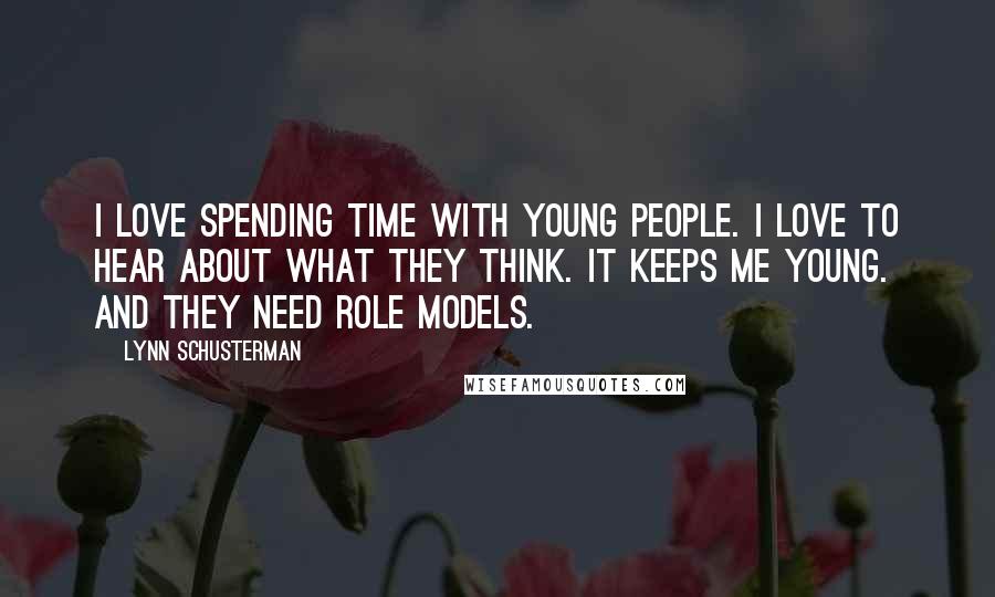 Lynn Schusterman Quotes: I love spending time with young people. I love to hear about what they think. It keeps me young. And they need role models.