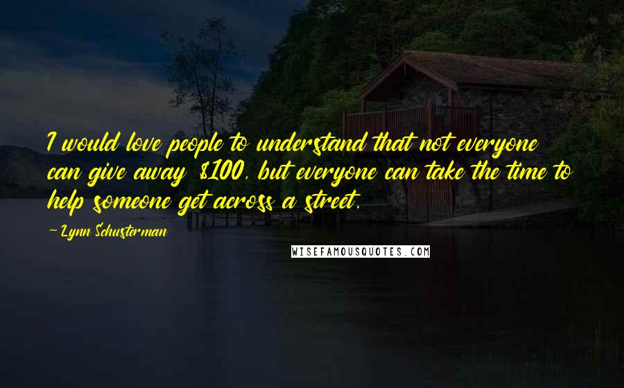 Lynn Schusterman Quotes: I would love people to understand that not everyone can give away $100, but everyone can take the time to help someone get across a street.