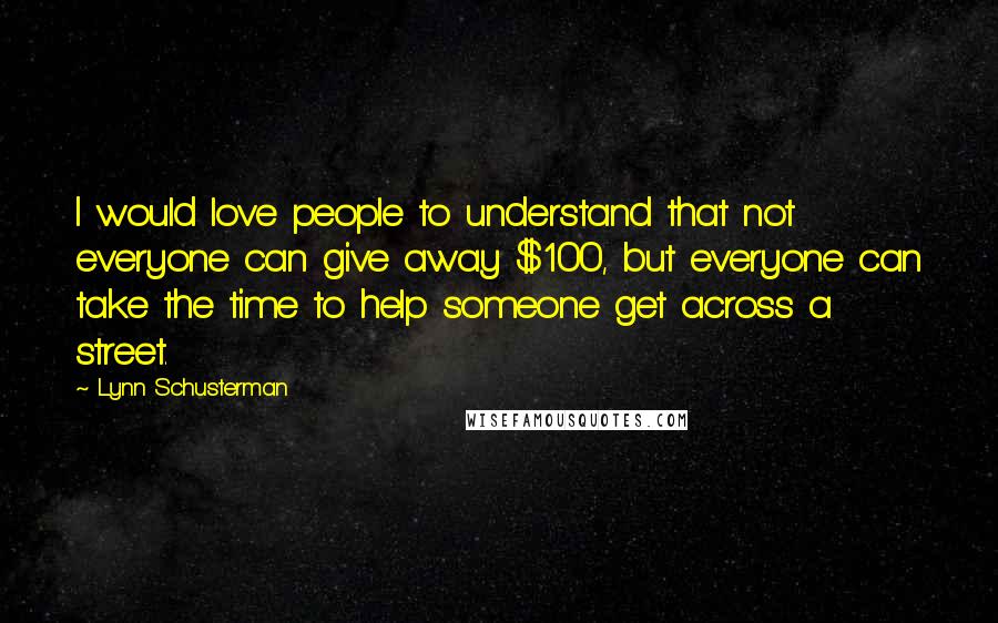 Lynn Schusterman Quotes: I would love people to understand that not everyone can give away $100, but everyone can take the time to help someone get across a street.