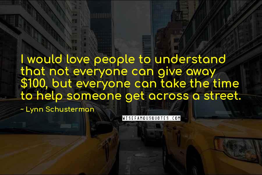 Lynn Schusterman Quotes: I would love people to understand that not everyone can give away $100, but everyone can take the time to help someone get across a street.
