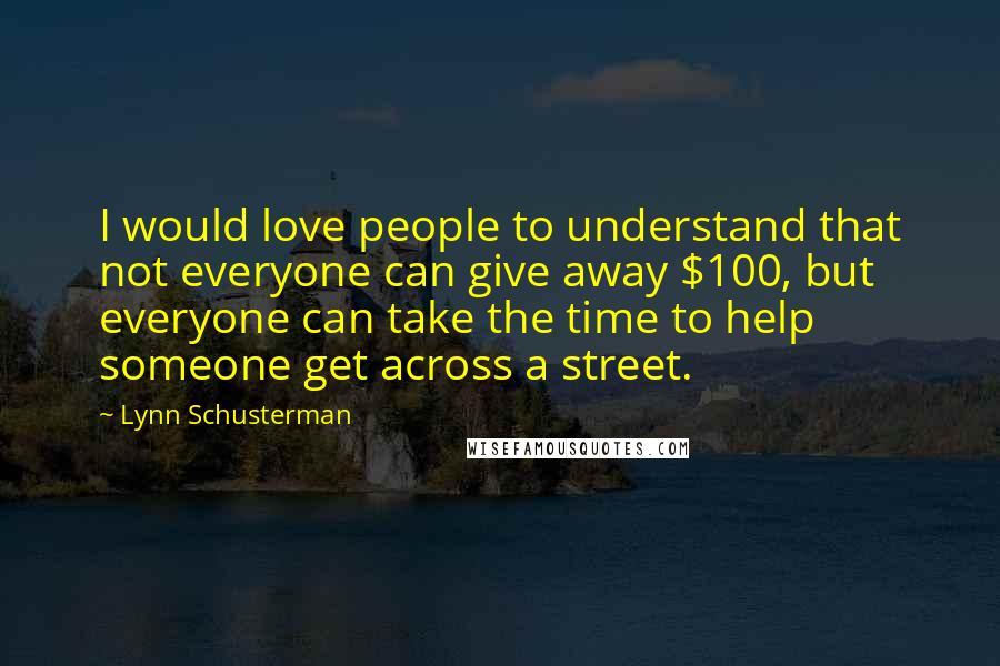 Lynn Schusterman Quotes: I would love people to understand that not everyone can give away $100, but everyone can take the time to help someone get across a street.