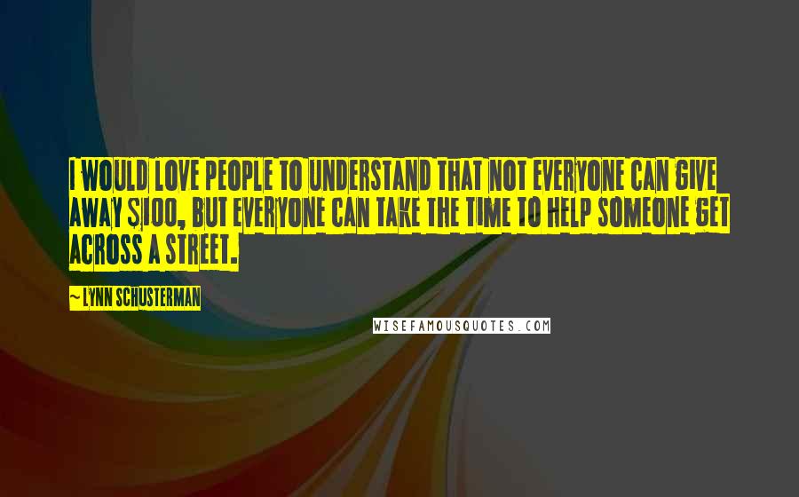 Lynn Schusterman Quotes: I would love people to understand that not everyone can give away $100, but everyone can take the time to help someone get across a street.