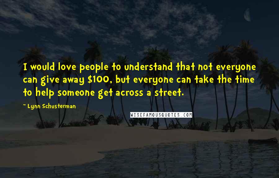 Lynn Schusterman Quotes: I would love people to understand that not everyone can give away $100, but everyone can take the time to help someone get across a street.