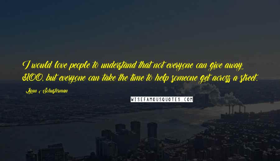 Lynn Schusterman Quotes: I would love people to understand that not everyone can give away $100, but everyone can take the time to help someone get across a street.