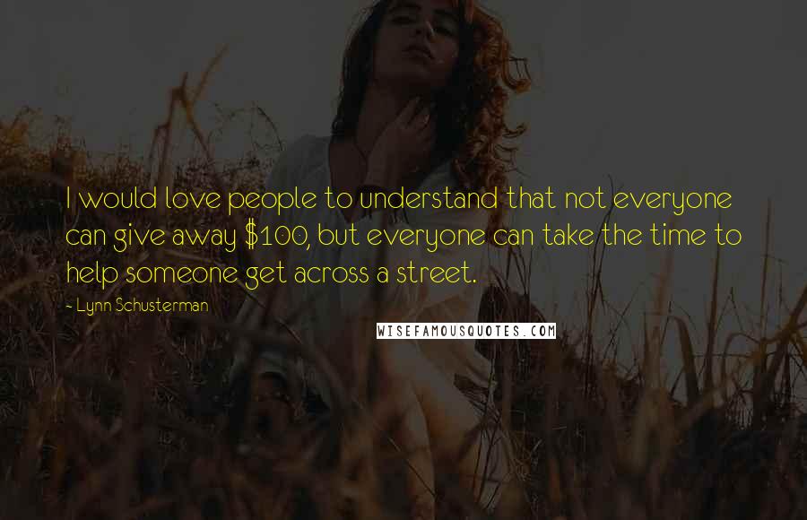 Lynn Schusterman Quotes: I would love people to understand that not everyone can give away $100, but everyone can take the time to help someone get across a street.