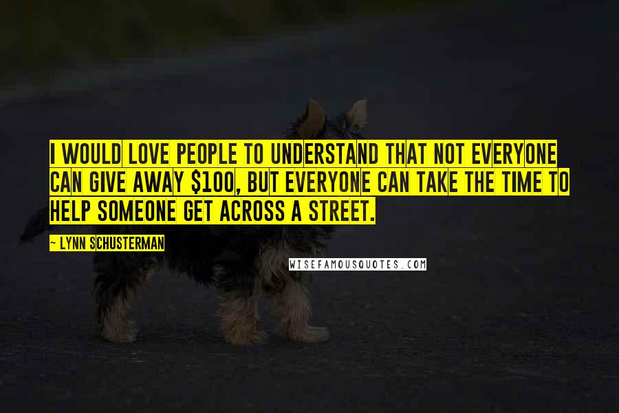 Lynn Schusterman Quotes: I would love people to understand that not everyone can give away $100, but everyone can take the time to help someone get across a street.