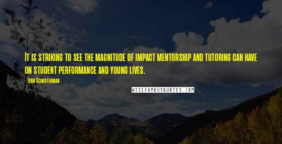 Lynn Schusterman Quotes: It is striking to see the magnitude of impact mentorship and tutoring can have on student performance and young lives.