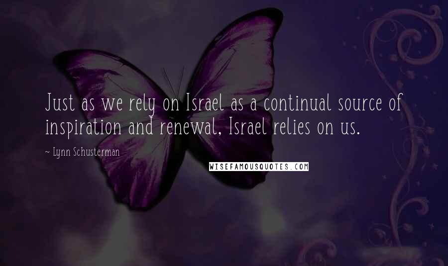 Lynn Schusterman Quotes: Just as we rely on Israel as a continual source of inspiration and renewal, Israel relies on us.