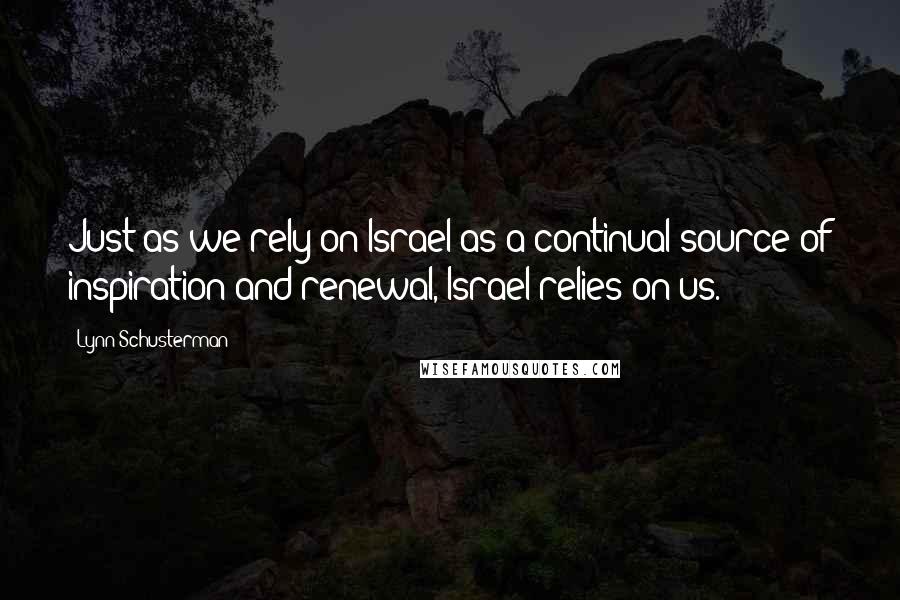 Lynn Schusterman Quotes: Just as we rely on Israel as a continual source of inspiration and renewal, Israel relies on us.