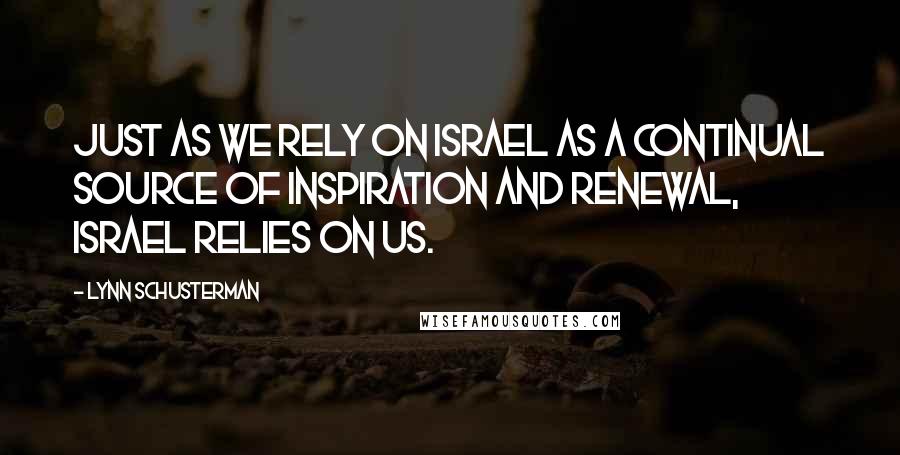 Lynn Schusterman Quotes: Just as we rely on Israel as a continual source of inspiration and renewal, Israel relies on us.