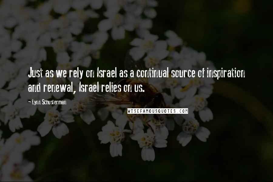 Lynn Schusterman Quotes: Just as we rely on Israel as a continual source of inspiration and renewal, Israel relies on us.