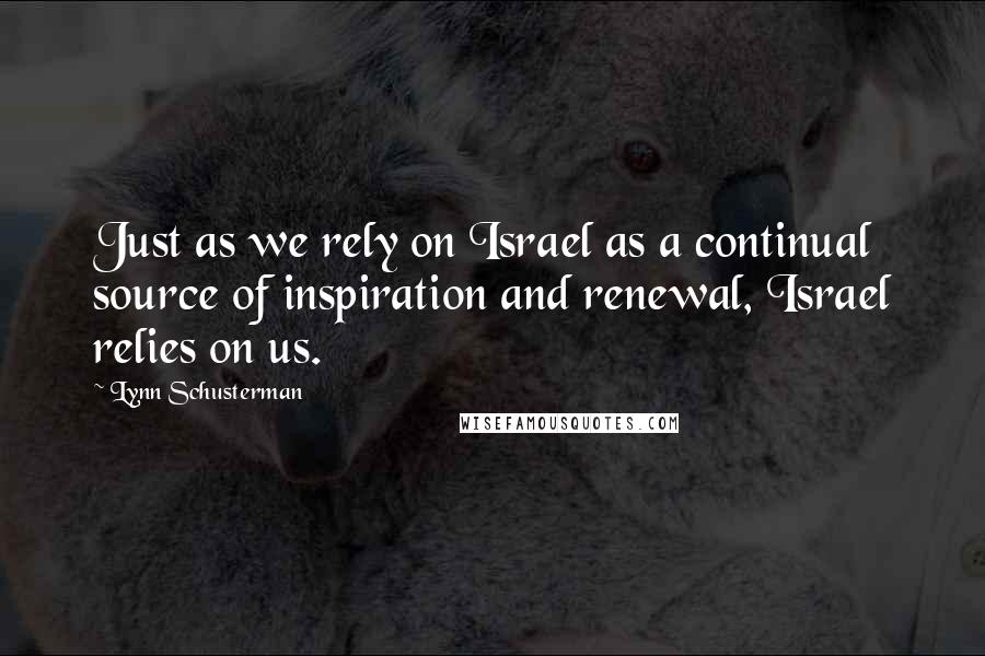 Lynn Schusterman Quotes: Just as we rely on Israel as a continual source of inspiration and renewal, Israel relies on us.