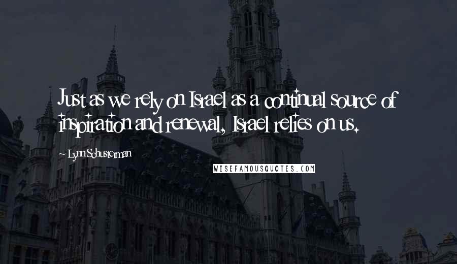 Lynn Schusterman Quotes: Just as we rely on Israel as a continual source of inspiration and renewal, Israel relies on us.