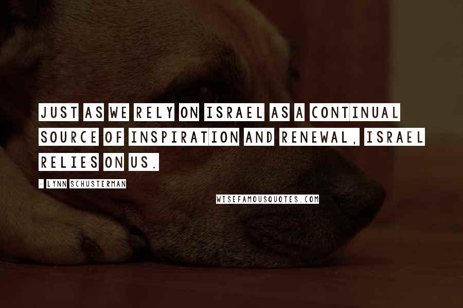 Lynn Schusterman Quotes: Just as we rely on Israel as a continual source of inspiration and renewal, Israel relies on us.